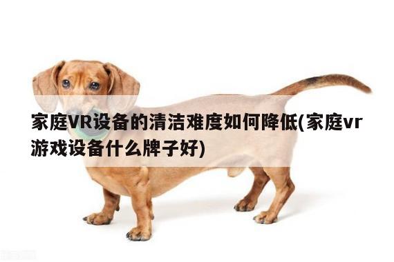 beat365唯一官网|家庭VR设备的清洁难度如何降低(家庭vr游戏设备什么牌子好)