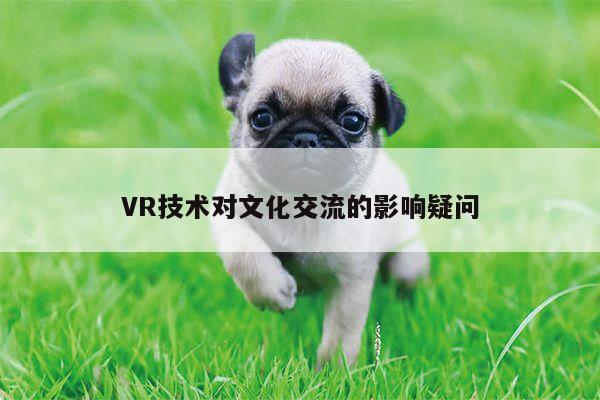 VR技术对文化交流的影响疑问-beat365亚洲体育