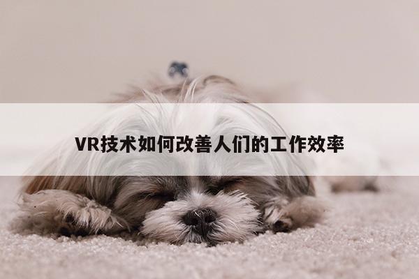 VR技术如何改善人们的工作效率【beat365亚洲体育】