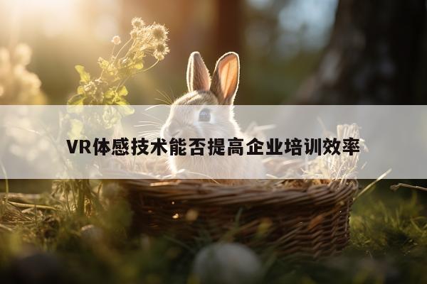 beat365亚洲体育_VR体感技术能否提高企业培训效率