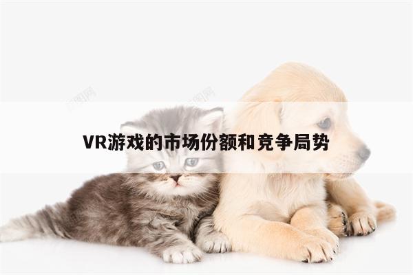 VR游戏的市场份额和竞争局势_beat365亚洲体育