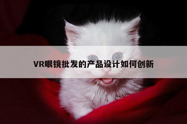 beat365官网入口-VR眼镜批发的产品设计如何创新